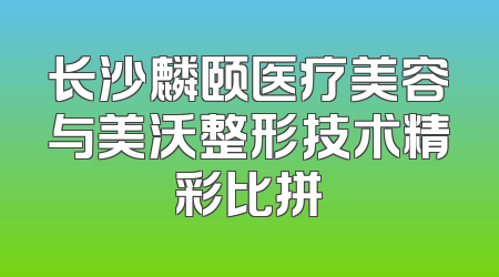 长沙麟颐医疗美容与美沃整形技术精彩比拼
