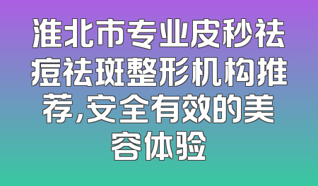 淮北市专业皮秒祛痘祛斑整形机构推荐，安全有效的美容体验