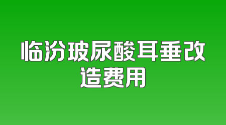 临汾玻尿酸耳垂改造费用