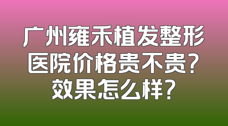 广州雍禾植发整形医院价格贵不贵？效果怎么样？