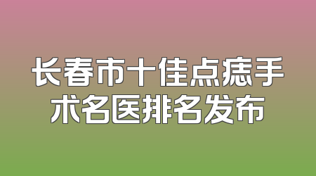 长春市十佳点痣手术名医排名发布
