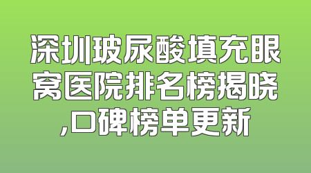 深圳玻尿酸填充眼窝医院排名榜揭晓，口碑榜单更新