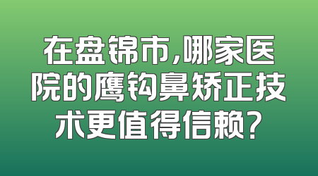 在盘锦市，哪家医院的鹰钩鼻矫正技术更值得信赖？