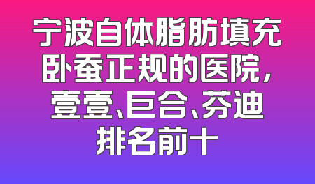 宁波自体脂肪填充卧蚕正规的医院，壹壹、巨合、芬迪排名前十