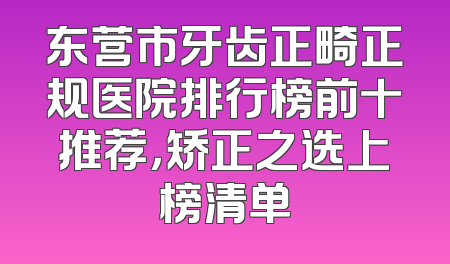 东营市牙齿正畸正规医院排行榜前十推荐，矫正之选上榜清单