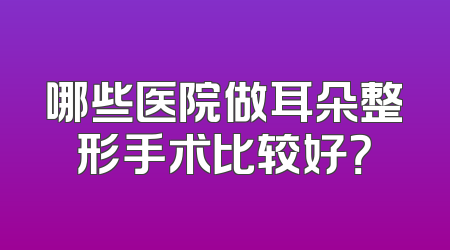 哪些医院做耳朵整形手术比较好？