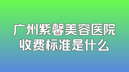 广州紫馨美容医院收费标准是什么