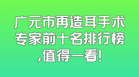 广元市再造耳手术专家前十名排行榜，值得一看！