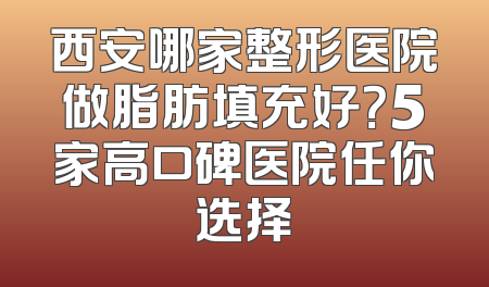 西安哪家整形医院做脂肪填充好？5家高口碑医院任你选择