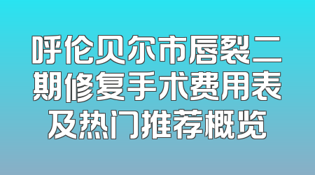呼伦贝尔市唇裂二期修复手术费用表及热门推荐概览
