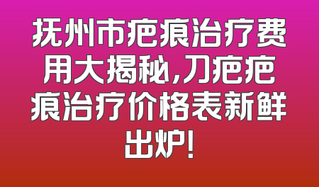 抚州市疤痕治疗费用大揭秘，刀疤疤痕治疗价格表新鲜出炉！