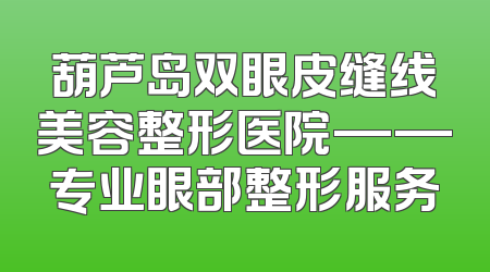 葫芦岛双眼皮缝线美容整形医院——专业眼部整形服务