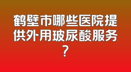 鹤壁市哪些医院提供外用玻尿酸服务？