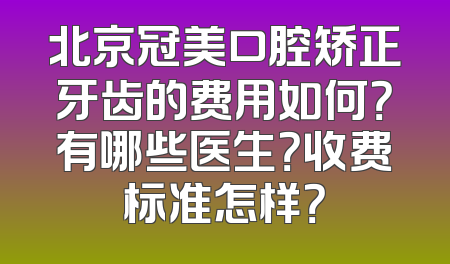 北京冠美口腔矫正牙齿的费用如何？有哪些医生？收费标准怎样？