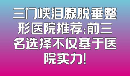 三门峡泪腺脱垂整形医院推荐：前三名选择不仅基于医院实力！