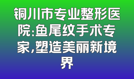 铜川市专业整形医院：鱼尾纹手术专家，塑造美丽新境界
