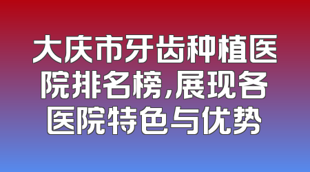 大庆市牙齿种植医院排名榜，展现各医院特色与优势