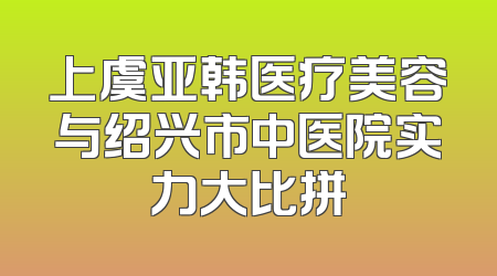 上虞亚韩医疗美容与绍兴市中医院实力大比拼