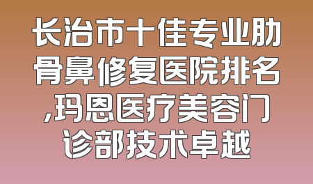 长治市十佳专业肋骨鼻修复医院排名，玛恩医疗美容门诊部技术卓越