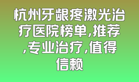 杭州牙龈疼激光治疗医院榜单，推荐，专业治疗，值得信赖