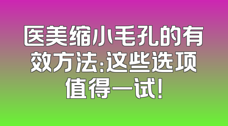医美缩小毛孔的有效方法：这些选项值得一试！