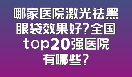 哪家医院激光祛黑眼袋效果好？全国top20强医院有哪些？