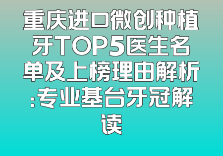 重庆进口微创种植牙TOP5医生名单及上榜理由解析：专业基台牙冠解读