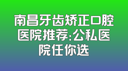 南昌牙齿矫正口腔医院推荐：公私医院任你选
