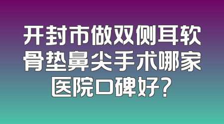 开封市做双侧耳软骨垫鼻尖手术哪家医院口碑好？