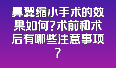 鼻翼缩小手术的效果如何？术前和术后有哪些注意事项？