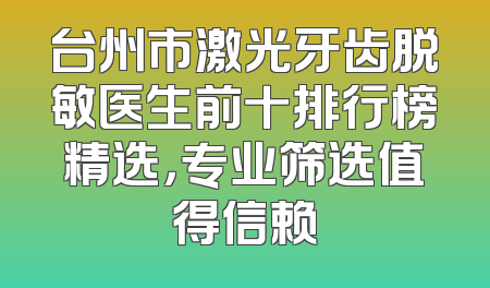台州市激光牙齿脱敏医生前十排行榜精选，专业筛选值得信赖