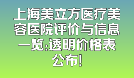 上海美立方医疗美容医院评价与信息一览：透明价格表公布！