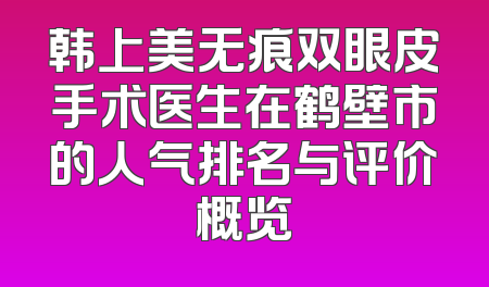 韩上美无痕双眼皮手术医生在鹤壁市的人气排名与评价概览