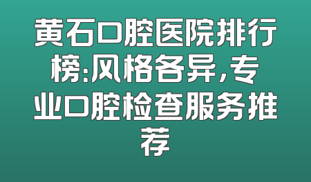 黄石口腔医院排行榜：风格各异，专业口腔检查服务推荐