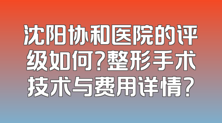沈阳协和医院的评级如何？整形手术技术与费用详情？