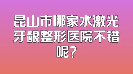 昆山市哪家水激光牙龈整形医院不错呢？
