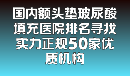 国内额头垫玻尿酸填充医院排名寻找实力正规50家优质机构