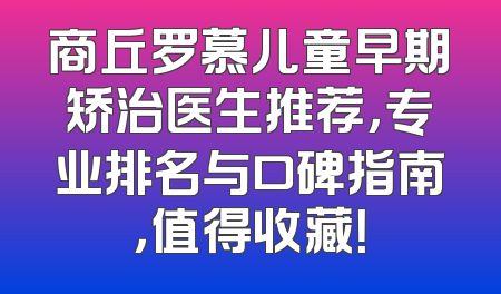 商丘罗慕儿童早期矫治医生推荐，专业排名与口碑指南，值得收藏！