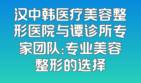 汉中韩医疗美容整形医院与谭诊所专家团队：专业美容整形的选择