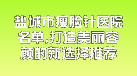 盐城市瘦脸针医院名单，打造美丽容颜的新选择推荐