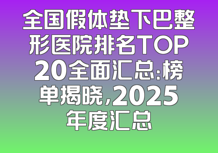全国假体垫下巴整形医院排名TOP20全面汇总：榜单揭晓，2025年度汇总