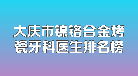 大庆市镍铬合金烤瓷牙科医生排名榜