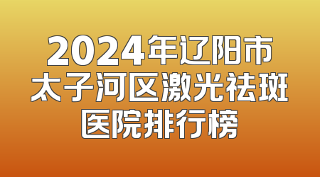 2024年辽阳市太子河区激光祛斑医院排行榜