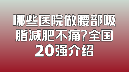 哪些医院做腰部吸脂减肥不痛？全国20强介绍