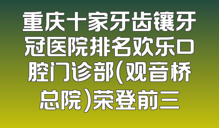 重庆十家牙齿镶牙冠医院排名欢乐口腔门诊部（观音桥总院）荣登前三