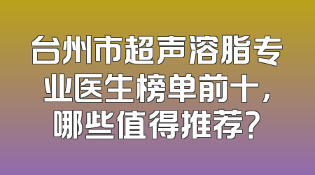 台州市超声溶脂专业医生榜单前十，哪些值得推荐？