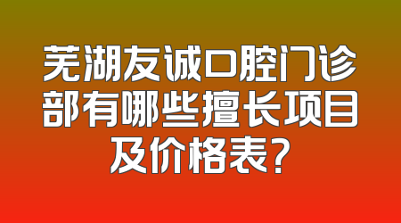 芜湖友诚口腔门诊部有哪些擅长项目及价格表？
