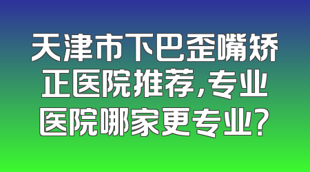 天津市下巴歪嘴矫正医院推荐，专业医院哪家更专业？
