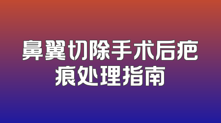 鼻翼切除手术后疤痕处理指南