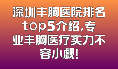 深圳丰胸医院排名top5介绍，专业丰胸医疗实力不容小觑！